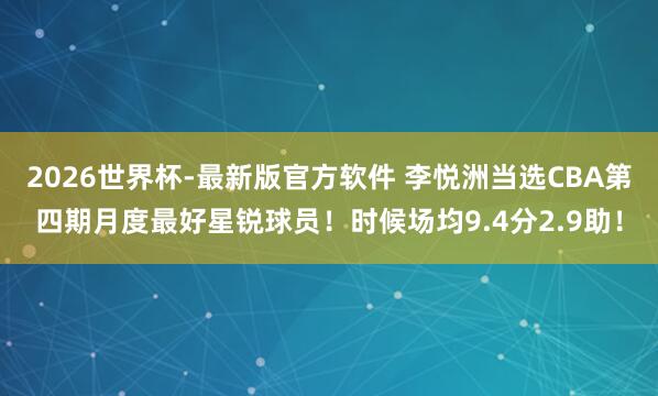 2026世界杯-最新版官方软件 李悦洲当选CBA第四期月度最好星锐球员！时候场均9.4分2.9助！