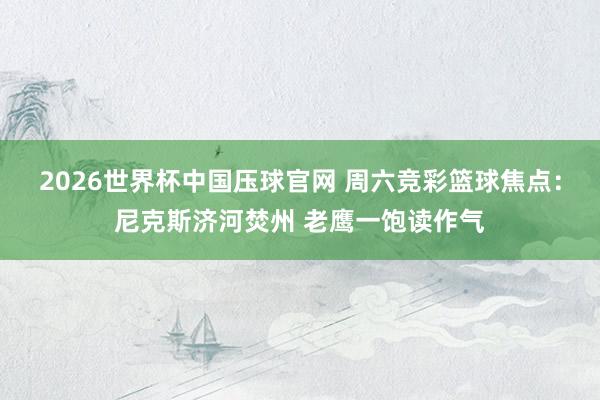 2026世界杯中国压球官网 周六竞彩篮球焦点：尼克斯济河焚州 老鹰一饱读作气