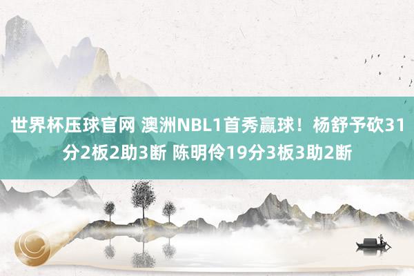 世界杯压球官网 澳洲NBL1首秀赢球！杨舒予砍31分2板2助3断 陈明伶19分3板3助2断