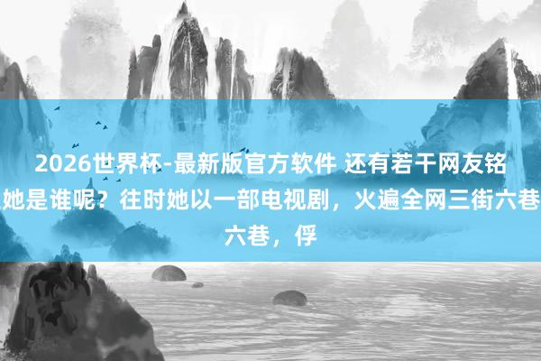 2026世界杯-最新版官方软件 还有若干网友铭刻住她是谁呢？往时她以一部电视剧，火遍全网三街六巷，俘