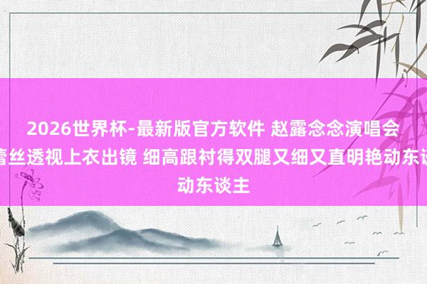 2026世界杯-最新版官方软件 赵露念念演唱会红蕾丝透视上衣出镜 细高跟衬得双腿又细又直明艳动东谈主