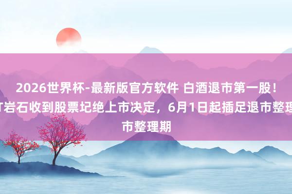 2026世界杯-最新版官方软件 白酒退市第一股！*ST岩石收到股票圮绝上市决定，6月1日起插足退市整理期