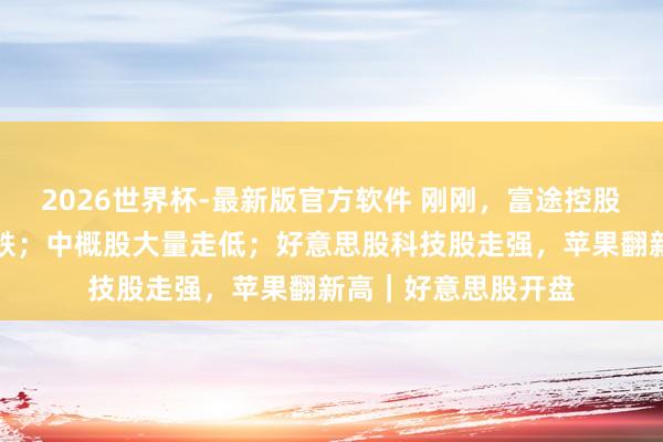 2026世界杯-最新版官方软件 刚刚，富途控股、老虎证券开盘大跌；中概股大量走低；好意思股科技股走强，苹果翻新高｜好意思股开盘