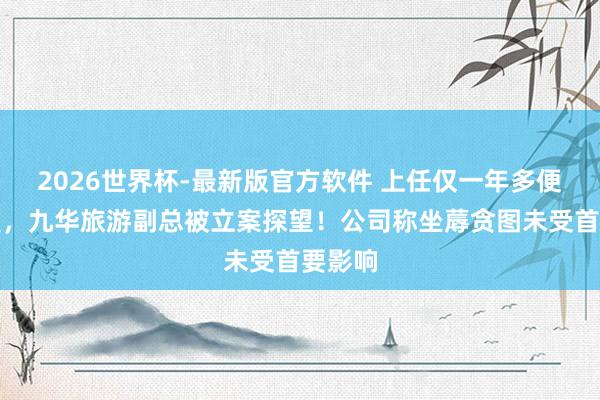 2026世界杯-最新版官方软件 上任仅一年多便遭留置，九华旅游副总被立案探望！公司称坐蓐贪图未受首要影响