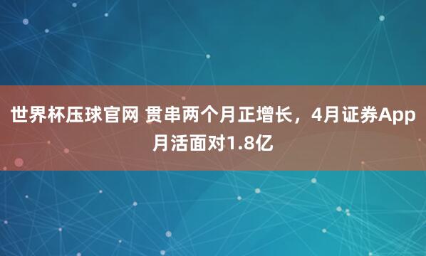 世界杯压球官网 贯串两个月正增长，4月证券App月活面对1.8亿