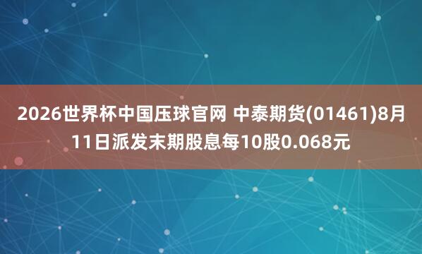 2026世界杯中国压球官网 中泰期货(01461)8月11日派发末期股息每10股0.068元