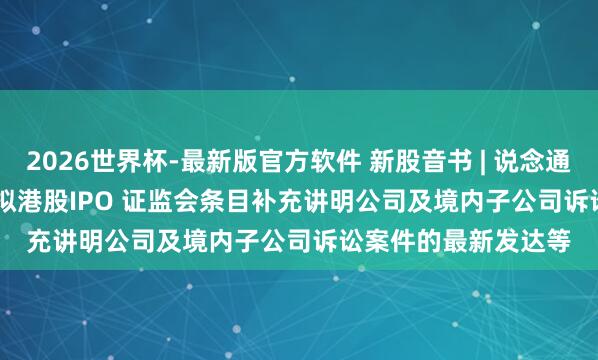 2026世界杯-最新版官方软件 新股音书 | 说念通科技(688208.SH)拟港股IPO 证监会条目补充讲明公司及境内子公司诉讼案件的最新发达等