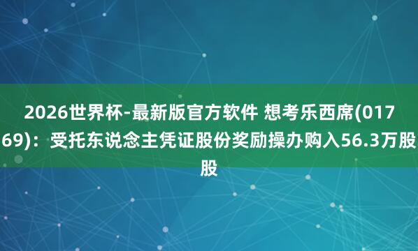 2026世界杯-最新版官方软件 想考乐西席(01769)：受托东说念主凭证股份奖励操办购入56.3万股