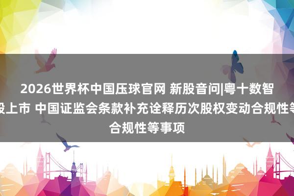 2026世界杯中国压球官网 新股音问|粤十数智拟港股上市 中国证监会条款补充诠释历次股权变动合规性等事项