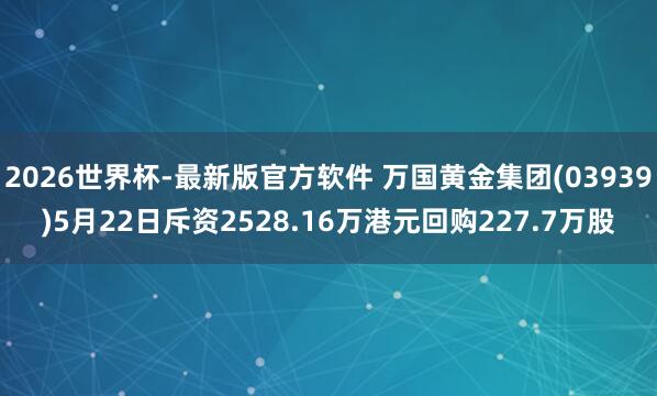 2026世界杯-最新版官方软件 万国黄金集团(03939)5月22日斥资2528.16万港元回购227.7万股
