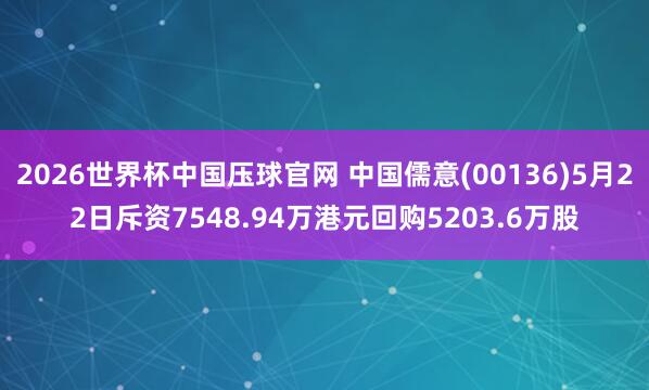 2026世界杯中国压球官网 中国儒意(00136)5月22日斥资7548.94万港元回购5203.6万股