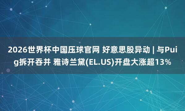 2026世界杯中国压球官网 好意思股异动 | 与Puig拆开吞并 雅诗兰黛(EL.US)开盘大涨超13%