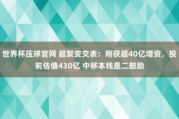 世界杯压球官网 超聚变交表：刚获超40亿增资，投前估值430亿 中移本钱是二鼓励