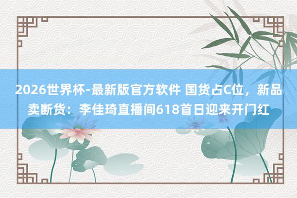 2026世界杯-最新版官方软件 国货占C位，新品卖断货：李佳琦直播间618首日迎来开门红