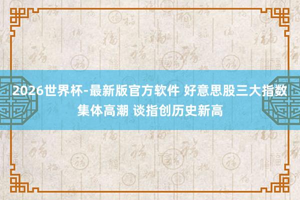2026世界杯-最新版官方软件 好意思股三大指数集体高潮 谈指创历史新高