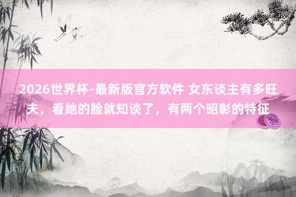 2026世界杯-最新版官方软件 女东谈主有多旺夫，看她的脸就知谈了，有两个昭彰的特征