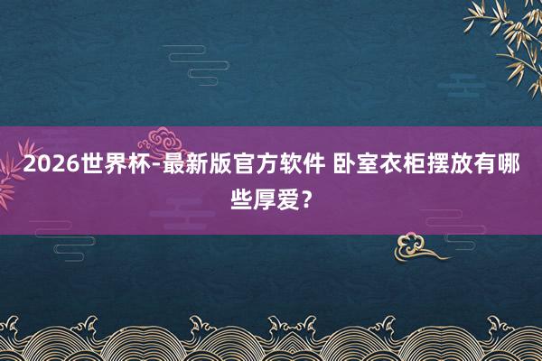 2026世界杯-最新版官方软件 卧室衣柜摆放有哪些厚爱？