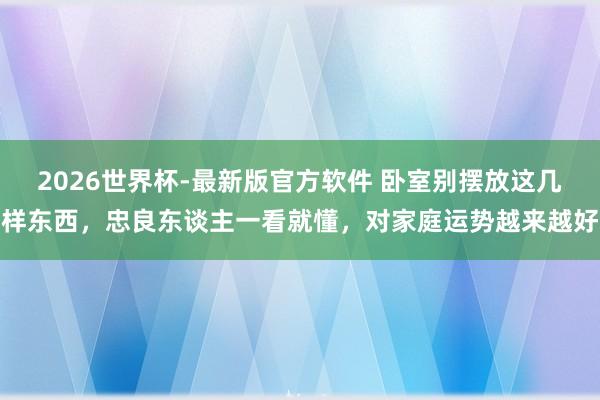 2026世界杯-最新版官方软件 卧室别摆放这几样东西，忠良东谈主一看就懂，对家庭运势越来越好