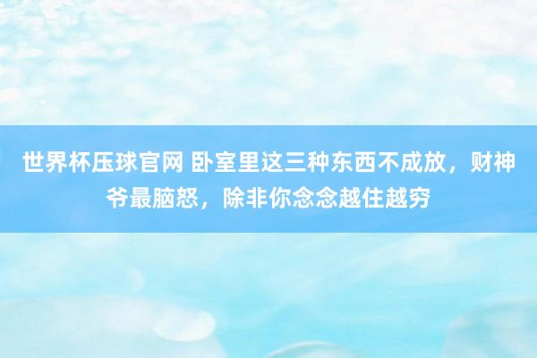 世界杯压球官网 卧室里这三种东西不成放，财神爷最脑怒，除非你念念越住越穷