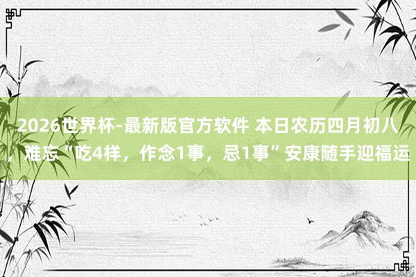 2026世界杯-最新版官方软件 本日农历四月初八，难忘“吃4样，作念1事，忌1事”安康随手迎福运
