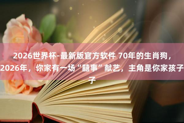 2026世界杯-最新版官方软件 70年的生肖狗，2026年，你家有一场“囍事”献艺，主角是你家孩子