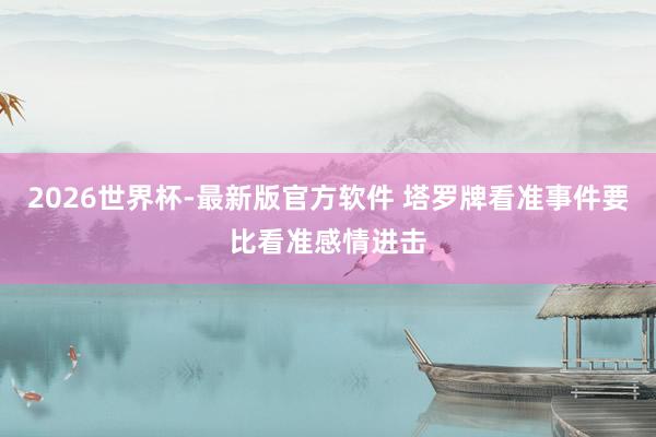 2026世界杯-最新版官方软件 塔罗牌看准事件要比看准感情进击