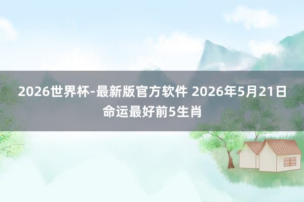 2026世界杯-最新版官方软件 2026年5月21日命运最好前5生肖