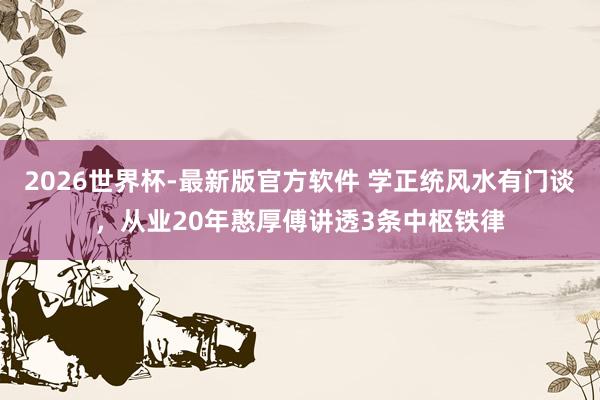 2026世界杯-最新版官方软件 学正统风水有门谈，从业20年憨厚傅讲透3条中枢铁律