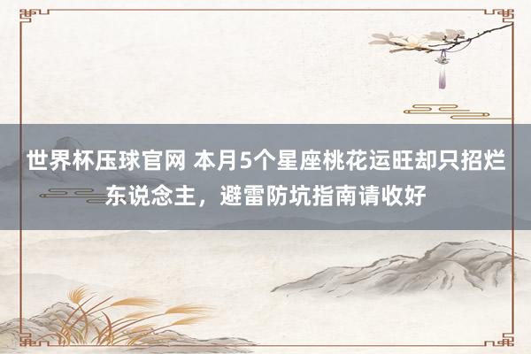 世界杯压球官网 本月5个星座桃花运旺却只招烂东说念主，避雷防坑指南请收好