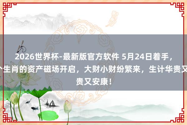 2026世界杯-最新版官方软件 5月24日着手，这四个生肖的资产磁场开启，大财小财纷繁来，生计华贵又安康！