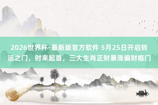 2026世界杯-最新版官方软件 5月25日开启转运之门，时来起首，三大生肖正财暴涨偏财临门