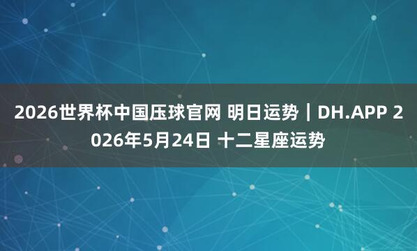 2026世界杯中国压球官网 明日运势｜DH.APP 2026年5月24日 十二星座运势