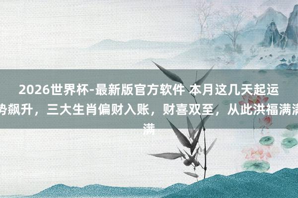 2026世界杯-最新版官方软件 本月这几天起运势飙升，三大生肖偏财入账，财喜双至，从此洪福满满