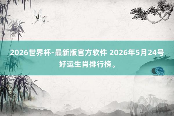 2026世界杯-最新版官方软件 2026年5月24号好运生肖排行榜。