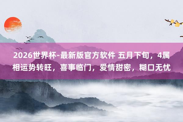 2026世界杯-最新版官方软件 五月下旬，4属相运势转旺，喜事临门，爱情甜密，糊口无忧