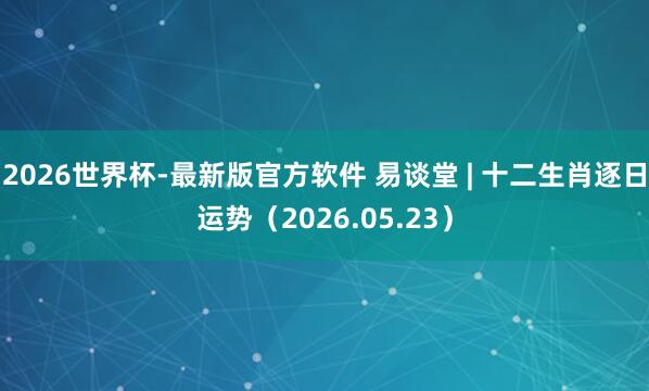 2026世界杯-最新版官方软件 易谈堂 | 十二生肖逐日运势（2026.05.23）