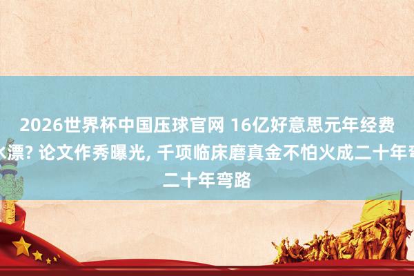 2026世界杯中国压球官网 16亿好意思元年经费汲水漂? 论文作秀曝光， 千项临床磨真金不怕火成二十年弯路