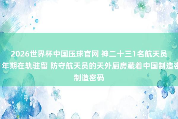 2026世界杯中国压球官网 神二十三1名航天员将1年期在轨驻留 防守航天员的天外厨房藏着中国制造密码