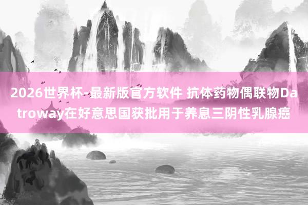 2026世界杯-最新版官方软件 抗体药物偶联物Datroway在好意思国获批用于养息三阴性乳腺癌
