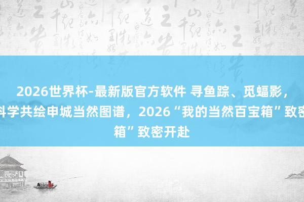 2026世界杯-最新版官方软件 寻鱼踪、觅蝠影，公众科学共绘申城当然图谱，2026“我的当然百宝箱”致密开赴