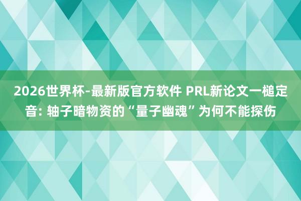 2026世界杯-最新版官方软件 PRL新论文一槌定音: 轴子暗物资的“量子幽魂”为何不能探伤