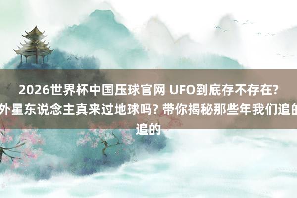 2026世界杯中国压球官网 UFO到底存不存在? 外星东说念主真来过地球吗? 带你揭秘那些年我们追的