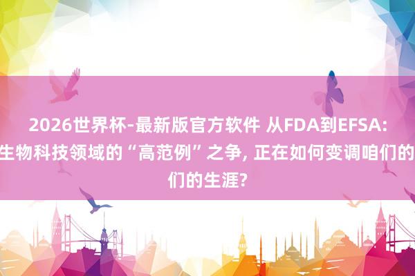 2026世界杯-最新版官方软件 从FDA到EFSA: 全球生物科技领域的“高范例”之争， 正在如何变调咱们的生涯?