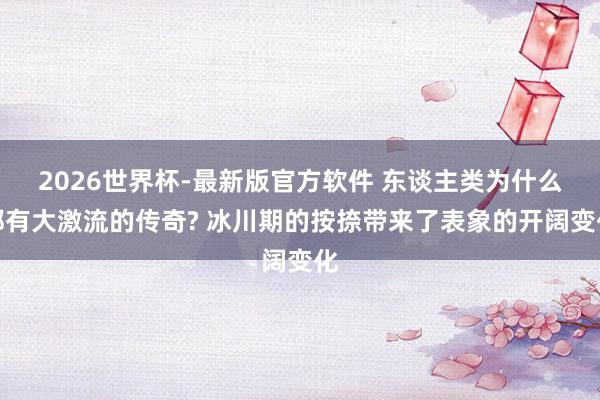 2026世界杯-最新版官方软件 东谈主类为什么都有大激流的传奇? 冰川期的按捺带来了表象的开阔变化