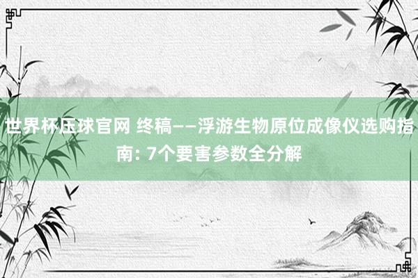 世界杯压球官网 终稿——浮游生物原位成像仪选购指南: 7个要害参数全分解