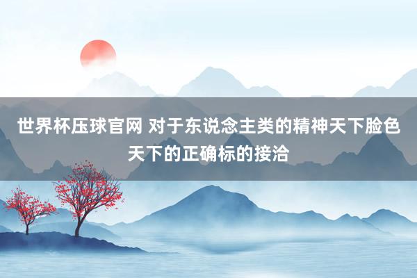 世界杯压球官网 对于东说念主类的精神天下脸色天下的正确标的接洽