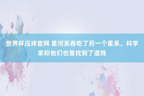 世界杯压球官网 星河系吞吃了另一个星系。科学家称他们也曾找到了遗残