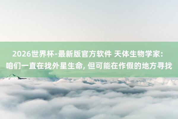 2026世界杯-最新版官方软件 天体生物学家: 咱们一直在找外星生命， 但可能在作假的地方寻找