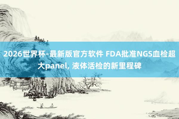 2026世界杯-最新版官方软件 FDA批准NGS血检超大panel， 液体活检的新里程碑