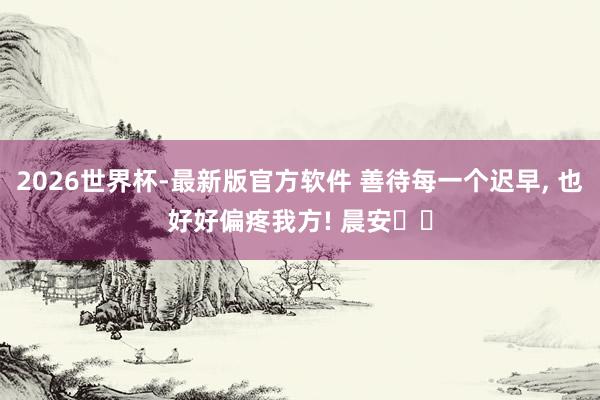 2026世界杯-最新版官方软件 善待每一个迟早，<a href=